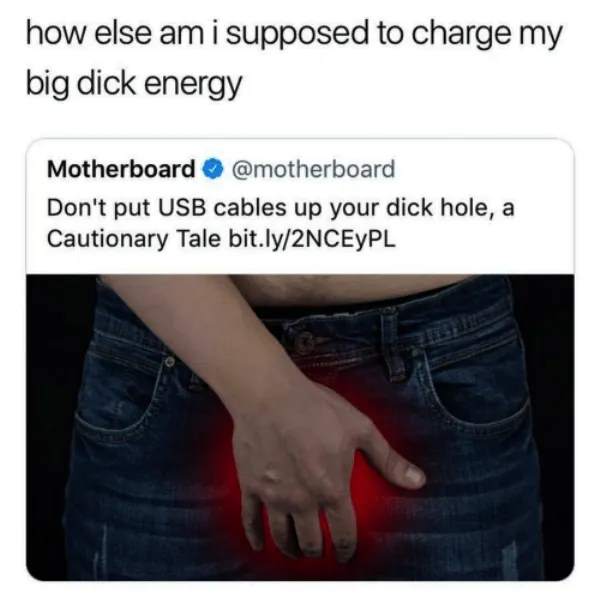 Don't put USB cables up your dick hole. How else am I supposed to charge my big dick energy.