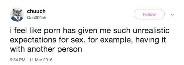 I feel like porn has given me such unrealistic expectations for sex. For example, having it with another person